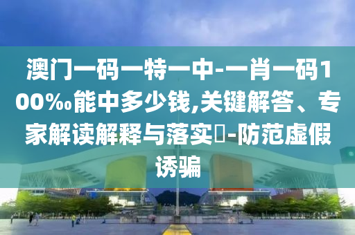 澳門一碼一特一中-一肖一碼100‰能中多少錢,關(guān)鍵解答、專家解讀解釋與落實?-防范虛假誘騙