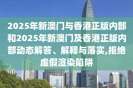 2025年新澳門與香港正版內(nèi)部和2025年新澳門及香港正版內(nèi)部動態(tài)解答、解釋與落實,拒絕虛假渲染陷阱