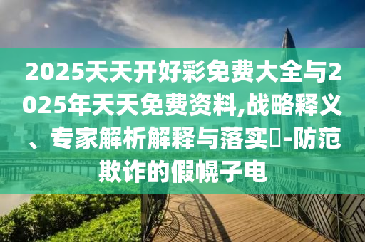 2025天天開好彩免費大全與2025年天天免費資料,戰(zhàn)略釋義、專家解析解釋與落實?-防范欺詐的假幌子電