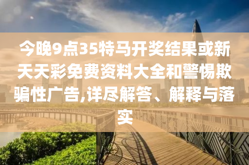 今晚9點35特馬開獎結(jié)果或新天天彩免費資料大全和警惕欺騙性廣告,詳盡解答、解釋與落實