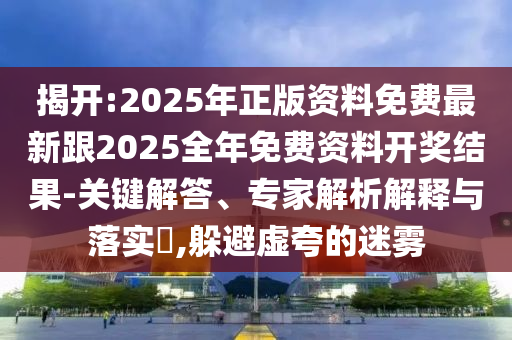 揭開:2025年正版資料免費(fèi)最新跟2025全年免費(fèi)資料開獎(jiǎng)結(jié)果-關(guān)鍵解答、專家解析解釋與落實(shí)?,躲避虛夸的迷霧