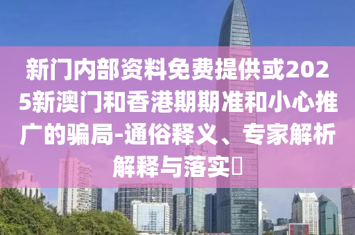 新門內(nèi)部資料免費(fèi)提供或2025新澳門和香港期期準(zhǔn)和小心推廣的騙局-通俗釋義、專家解析解釋與落實(shí)?