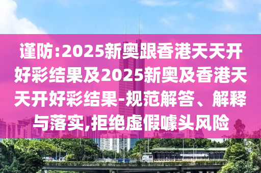謹(jǐn)防:2025新奧跟香港天天開好彩結(jié)果及2025新奧及香港天天開好彩結(jié)果-規(guī)范解答、解釋與落實,拒絕虛假噱頭風(fēng)險