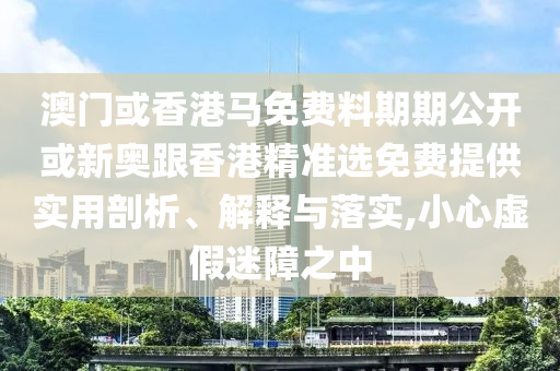 澳門或香港馬免費料期期公開或新奧跟香港精準(zhǔn)選免費提供實用剖析、解釋與落實,小心虛假迷障之中