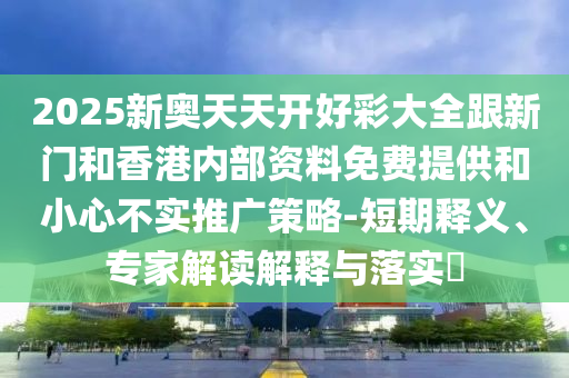 2025新奧天天開好彩大全跟新門和香港內(nèi)部資料免費提供和小心不實推廣策略-短期釋義、專家解讀解釋與落實?