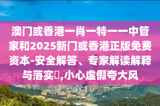 澳門(mén)或香港一肖一特一一中管家和2025新門(mén)或香港正版免費(fèi)資本-安全解答、專家解讀解釋與落實(shí)?,小心虛假夸大風(fēng)