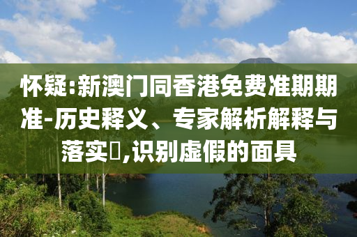 懷疑:新澳門同香港免費(fèi)準(zhǔn)期期準(zhǔn)-歷史釋義、專家解析解釋與落實(shí)?,識別虛假的面具