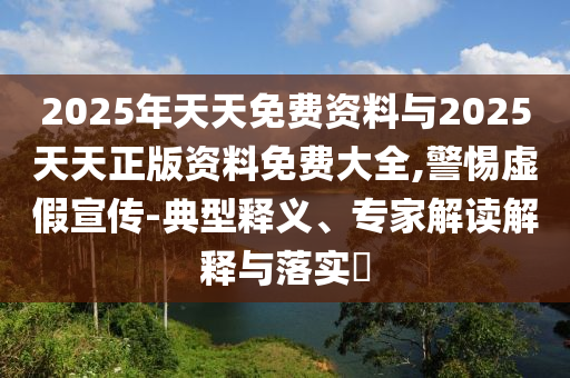 2025年天天免費(fèi)資料與2025天天正版資料免費(fèi)大全,警惕虛假宣傳-典型釋義、專家解讀解釋與落實(shí)?
