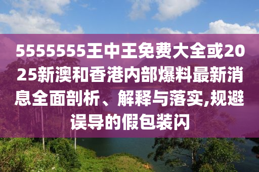 5555555王中王免費大全或2025新澳和香港內(nèi)部爆料最新消息全面剖析、解釋與落實,規(guī)避誤導的假包裝閃