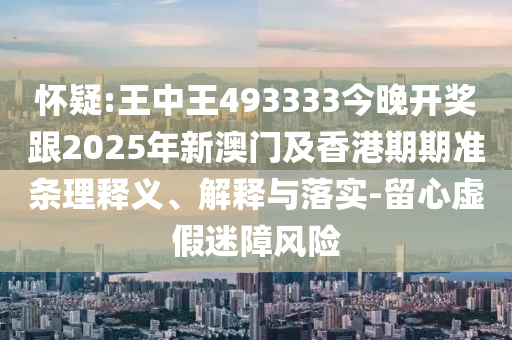 懷疑:王中王493333今晚開獎(jiǎng)跟2025年新澳門及香港期期準(zhǔn)條理釋義、解釋與落實(shí)-留心虛假迷障風(fēng)險(xiǎn)