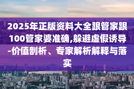 2025年正版資料大全跟管家跟100管家婆準(zhǔn)確,躲避虛假誘導(dǎo)-價(jià)值剖析、專家解析解釋與落實(shí)