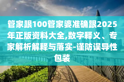 管家跟100管家婆準(zhǔn)確跟2025年正版資料大全,數(shù)字釋義、專家解析解釋與落實(shí)-謹(jǐn)防誤導(dǎo)性包裝