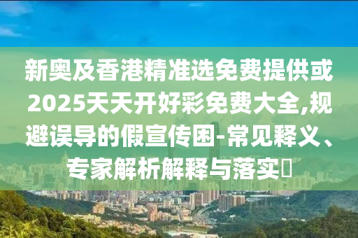 新奧及香港精準(zhǔn)選免費(fèi)提供或2025天天開好彩免費(fèi)大全,規(guī)避誤導(dǎo)的假宣傳困-常見釋義、專家解析解釋與落實(shí)?