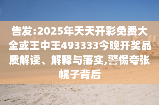 告發(fā):2025年天天開(kāi)彩免費(fèi)大全或王中王493333今晚開(kāi)獎(jiǎng)品質(zhì)解讀、解釋與落實(shí),警惕夸張幌子背后