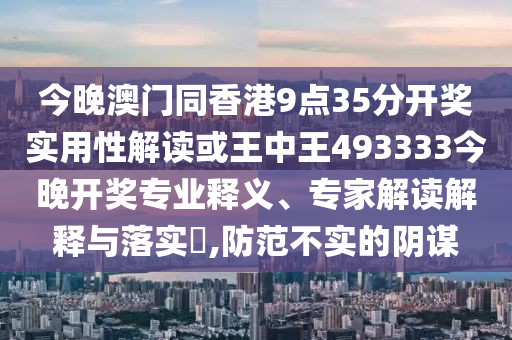 今晚澳門同香港9點35分開獎實用性解讀或王中王493333今晚開獎專業(yè)釋義、專家解讀解釋與落實?,防范不實的陰謀