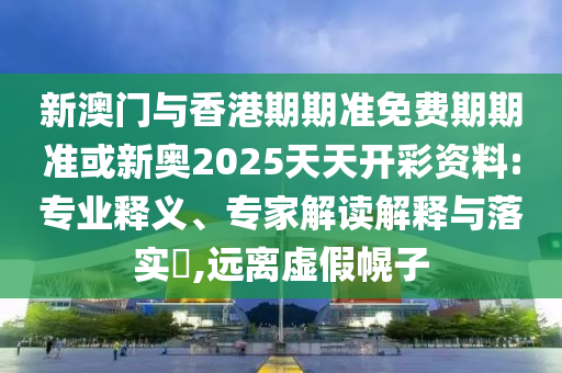 新澳門與香港期期準(zhǔn)免費期期準(zhǔn)或新奧2025天天開彩資料:專業(yè)釋義、專家解讀解釋與落實?,遠(yuǎn)離虛假幌子