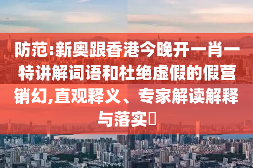 防范:新奧跟香港今晚開一肖一特講解詞語和杜絕虛假的假營銷幻,直觀釋義、專家解讀解釋與落實?
