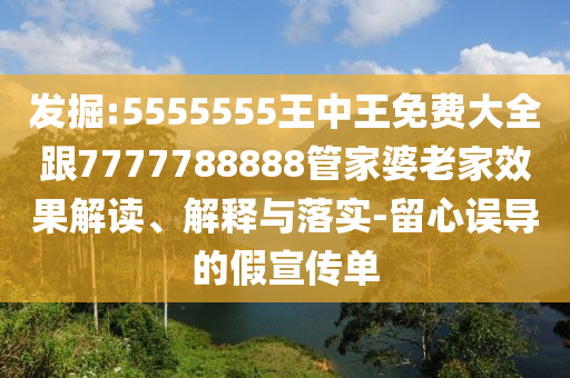發(fā)掘:5555555王中王免費(fèi)大全跟7777788888管家婆老家效果解讀、解釋與落實(shí)-留心誤導(dǎo)的假宣傳單