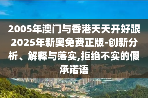 2005年澳門與香港天天開好跟2025年新奧免費(fèi)正版-創(chuàng)新分析、解釋與落實(shí),拒絕不實(shí)的假承諾語