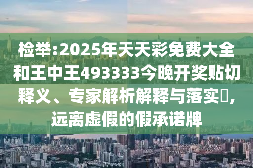 檢舉:2025年天天彩免費(fèi)大全和王中王493333今晚開獎(jiǎng)貼切釋義、專家解析解釋與落實(shí)?,遠(yuǎn)離虛假的假承諾牌