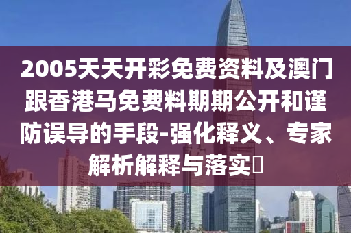 2005天天開彩免費(fèi)資料及澳門跟香港馬免費(fèi)料期期公開和謹(jǐn)防誤導(dǎo)的手段-強(qiáng)化釋義、專家解析解釋與落實(shí)?