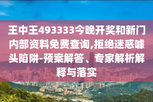 王中王493333今晚開獎和新門內(nèi)部資料免費查詢,拒絕迷惑噱頭陷阱-預(yù)案解答、專家解析解釋與落實
