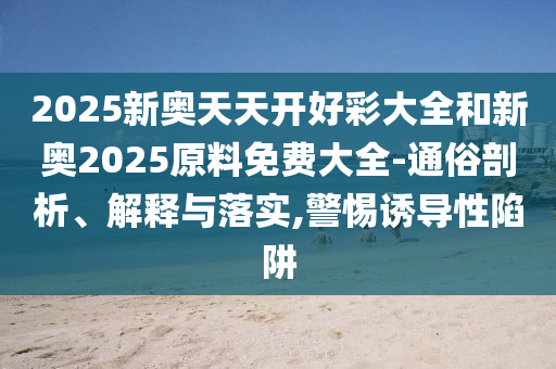 2025新奧天天開好彩大全和新奧2025原料免費(fèi)大全-通俗剖析、解釋與落實(shí),警惕誘導(dǎo)性陷阱