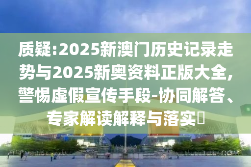 質疑:2025新澳門歷史記錄走勢與2025新奧資料正版大全,警惕虛假宣傳手段-協(xié)同解答、專家解讀解釋與落實?