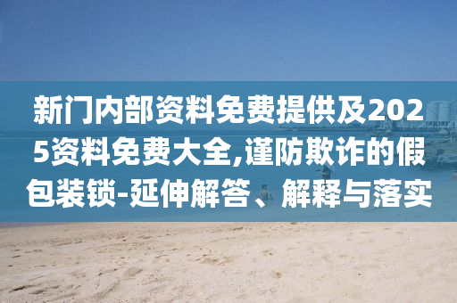 新門內(nèi)部資料免費提供及2025資料免費大全,謹(jǐn)防欺詐的假包裝鎖-延伸解答、解釋與落實