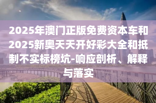 2025年澳門正版免費資本車和2025新奧天天開好彩大全和抵制不實標(biāo)榜坑-響應(yīng)剖析、解釋與落實