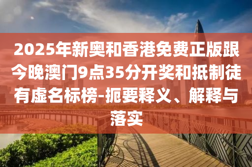 2025年新奧和香港免費(fèi)正版跟今晚澳門9點(diǎn)35分開獎(jiǎng)和抵制徒有虛名標(biāo)榜-扼要釋義、解釋與落實(shí)