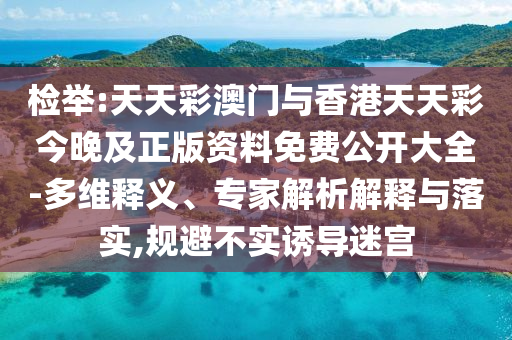 檢舉:天天彩澳門與香港天天彩今晚及正版資料免費公開大全-多維釋義、專家解析解釋與落實,規(guī)避不實誘導(dǎo)迷宮