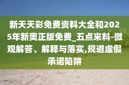 新天天彩免費(fèi)資料大全和2025年新奧正版免費(fèi)_五點(diǎn)來(lái)料-微觀解答、解釋與落實(shí),規(guī)避虛假承諾陷阱