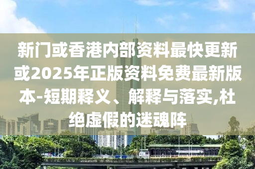 新門或香港內部資料最快更新或2025年正版資料免費最新版本-短期釋義、解釋與落實,杜絕虛假的迷魂陣