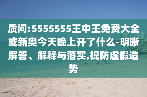 質(zhì)問:5555555王中王免費(fèi)大全或新奧今天晚上開了什么-明晰解答、解釋與落實(shí),提防虛假造勢