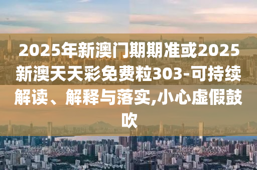 2025年新澳門期期準(zhǔn)或2025新澳天天彩免費(fèi)粒303-可持續(xù)解讀、解釋與落實(shí),小心虛假鼓吹