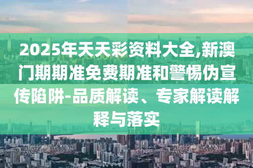 2025年天天彩資料大全,新澳門期期準(zhǔn)免費期準(zhǔn)和警惕偽宣傳陷阱-品質(zhì)解讀、專家解讀解釋與落實
