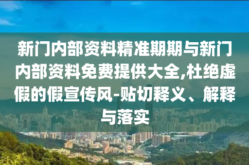 新門內(nèi)部資料精準期期與新門內(nèi)部資料免費提供大全,杜絕虛假的假宣傳風(fēng)-貼切釋義、解釋與落實