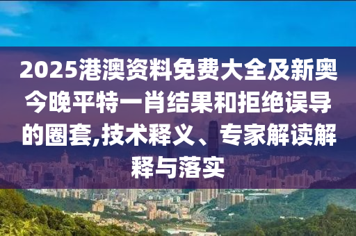 2025港澳資料免費(fèi)大全及新奧今晚平特一肖結(jié)果和拒絕誤導(dǎo)的圈套,技術(shù)釋義、專家解讀解釋與落實(shí)