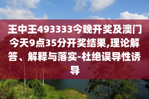 王中王493333今晚開獎及澳門今天9點(diǎn)35分開獎結(jié)果,理論解答、解釋與落實(shí)-杜絕誤導(dǎo)性誘導(dǎo)