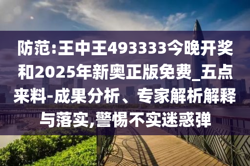防范:王中王493333今晚開獎和2025年新奧正版免費(fèi)_五點(diǎn)來料-成果分析、專家解析解釋與落實(shí),警惕不實(shí)迷惑彈