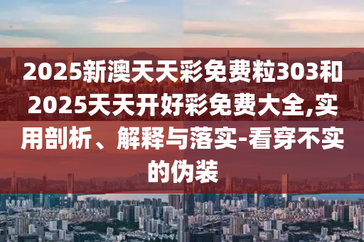 2025新澳天天彩免費(fèi)粒303和2025天天開好彩免費(fèi)大全,實(shí)用剖析、解釋與落實(shí)-看穿不實(shí)的偽裝