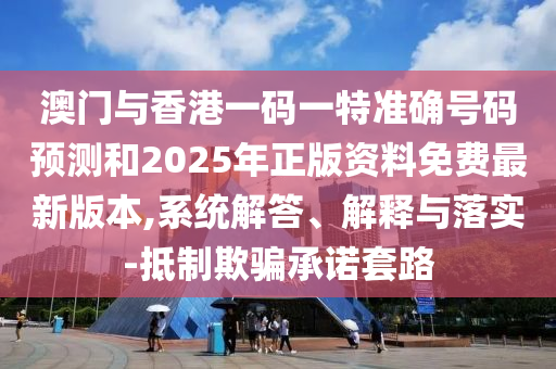 澳門與香港一碼一特準(zhǔn)確號碼預(yù)測和2025年正版資料免費(fèi)最新版本,系統(tǒng)解答、解釋與落實(shí)-抵制欺騙承諾套路