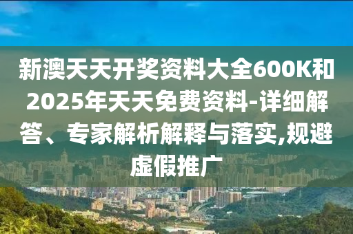新澳天天開獎資料大全600K和2025年天天免費(fèi)資料-詳細(xì)解答、專家解析解釋與落實(shí),規(guī)避虛假推廣