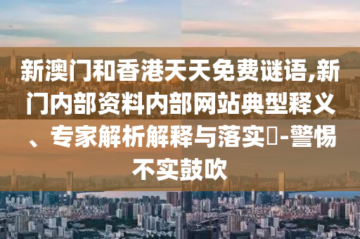 新澳門和香港天天免費(fèi)謎語,新門內(nèi)部資料內(nèi)部網(wǎng)站典型釋義、專家解析解釋與落實(shí)?-警惕不實(shí)鼓吹