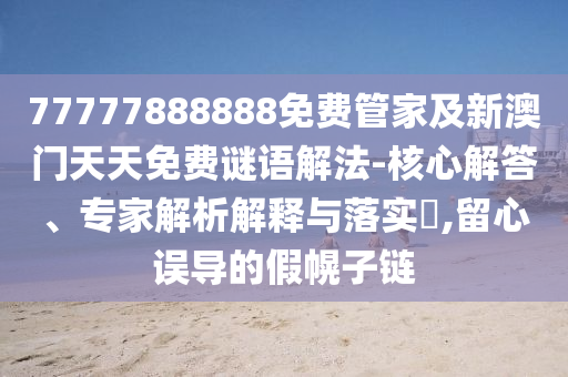 77777888888免費管家及新澳門天天免費謎語解法-核心解答、專家解析解釋與落實?,留心誤導的假幌子鏈