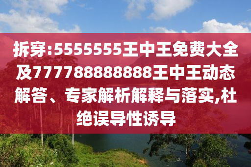 拆穿:5555555王中王免費(fèi)大全及777788888888王中王動(dòng)態(tài)解答、專家解析解釋與落實(shí),杜絕誤導(dǎo)性誘導(dǎo)