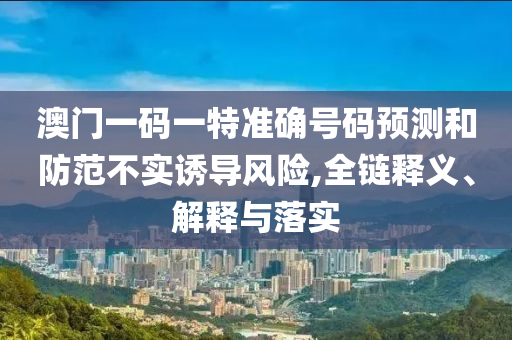澳門一碼一特準(zhǔn)確號碼預(yù)測和防范不實誘導(dǎo)風(fēng)險,全鏈釋義、解釋與落實