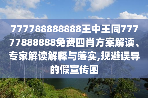 777788888888王中王同77777888888免費(fèi)四肖方案解讀、專家解讀解釋與落實(shí),規(guī)避誤導(dǎo)的假宣傳困
