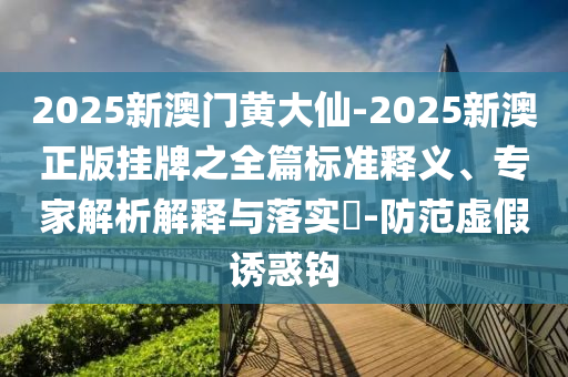 2025新澳門黃大仙-2025新澳正版掛牌之全篇標(biāo)準(zhǔn)釋義、專家解析解釋與落實(shí)?-防范虛假誘惑鉤